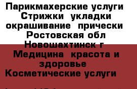 Парикмахерские услуги.  Стрижки, укладки, окрашивание, прически. - Ростовская обл., Новошахтинск г. Медицина, красота и здоровье » Косметические услуги   